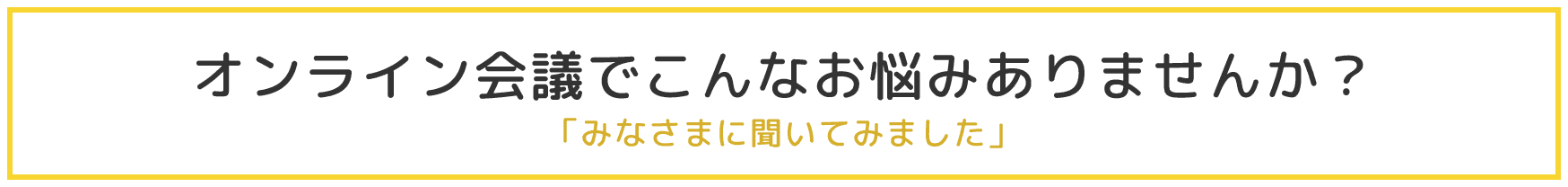 オンライン会議でこんなお悩みありませんか？「みなさまに聞いてみました」