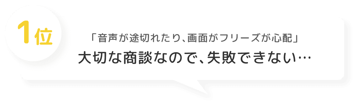 1位 「音声が途切れたり、画面がフリーズが心配」 大切な商談なので、失敗できない…