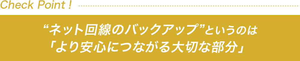 “ネット回線のバックアップ”というのは「より安心につながる大切な部分」
