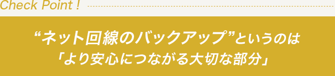 “ネット回線のバックアップ”というのは「より安心につながる大切な部分」