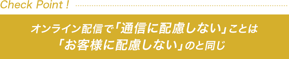 オンライン配信で「通信に配慮しない」ことは「お客様に配慮しない」のと同じ