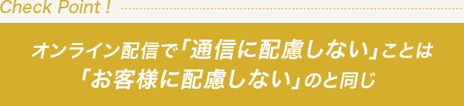 オンライン配信で「通信に配慮しない」ことは「お客様に配慮しない」のと同じ