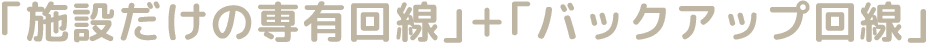 「施設だけの専有回線」＋「バックアップ回線」